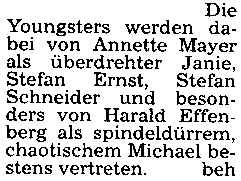 Die Youngsters werden dabei von Annette Mayer als überdrehter Janie, Stefan Ernst, Stefan Schneider und besonders von Harald Effenberg als spindeldürrem, chaotischem Michael bestens vertreten.