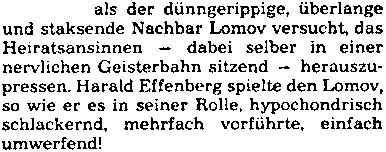 Harald Effenberg spielte den Lomov, so wie er es in seiner Rolle, hypochondrisch schlackernd, mehrfach vorführte, einfach umwerfend!